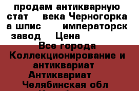продам антикварную стат.19 века Черногорка а.шпис 1877 императорск.завод  › Цена ­ 150 000 - Все города Коллекционирование и антиквариат » Антиквариат   . Челябинская обл.,Карабаш г.
